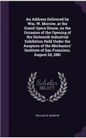 An Address Delivered by Wm. W. Morrow, at the Grand Opera House, on the Occasion of the Opening of the Sixteenth Industrial Exhibition Held Under the Auspices of the Mechanics' Institute of San Francisco, August 2D, 1881