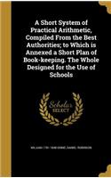 A Short System of Practical Arithmetic, Compiled From the Best Authorities; to Which is Annexed a Short Plan of Book-keeping. The Whole Designed for the Use of Schools