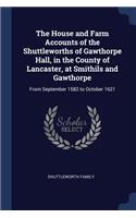 The House and Farm Accounts of the Shuttleworths of Gawthorpe Hall, in the County of Lancaster, at Smithils and Gawthorpe