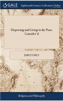 Dispersing and Giving to the Poor, Consider'd: In a Sermon Preached in Hanover-Street, March 9. 1728. Being the Lord's Day After the Interment of Mr. Joseph Hayes, ... by J. Earle,