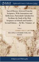 Sacred History, Selected from the Scriptures; With Annotations and Reflections, Particularly Calculated to Facilitate the Study of the Holy Scriptures in Schools and Families. Second Edition. ... by Mrs. Trimmer. of 6; Volume 1