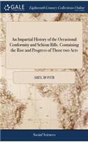 An Impartial History of the Occasional Conformity and Schism Bills. Containing the Rise and Progress of Those Two Acts: As Also the Sense of His Grace, Archbishop of Canterbury