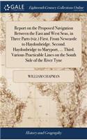 Report on the Proposed Navigation Between the East and West Seas, in Three Parts (Viz.) First. from Newcastle to Haydonbridge. Second. Haydonbridge to Maryport, ... Third. Various Practicable Lines on the South Side of the River Tyne