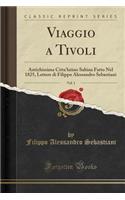 Viaggio a Tivoli, Vol. 1: Antichissima Citta'latino Sabina Fatto Nel 1825, Lettere Di Filippo Alessandro Sebastiani (Classic Reprint)
