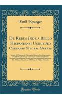 de Rebus Inde a Bello Hispaniensi Usque Ad Caesaris Necem Gestis: Scripsit Ad Summos in Philosophia Honores Rite Impetrandos Tradidit Amplissimo in Universitate Fridericia Guilelmia Rhenana Philosophorum Ordini Una
