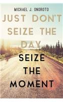 Just Don't Seize the Day, Seize the Moment: (English)