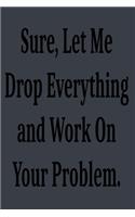 Sure, Let Me Drop Everything and Work On Your Problem.: Lined notebook . Notebook, Journal, Diary, Doodle Book ( 120 Pages, Blank, 6 x 9) Gift Idea