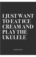 I Just Want To Eat Ice Cream And Play The Ukulele: A 6x9 Inch Diary Notebook Journal With A Bold Text Font Slogan On A Matte Cover and 120 Blank Lined Pages Makes A Great Alternative To A Card