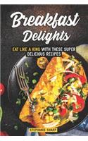 Breakfast Delights: Eat Like a King with These Super Delicious Recipes