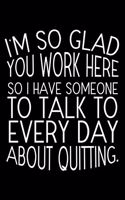 I'm So Glad You Work Here So I Have Someone To Talk To Every Day About Quitting.: 6x9 Notebook, Ruled, Funny Appreciation Journal, Sarcastic Office Notebook, Office Humor, Notebook For Meetings, To Do List Planner For Coworkers, C