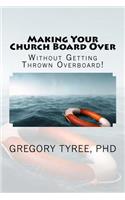 Making Your Church Board Over Without Getting Thrown Overboard: Peacefully Transitioning Your Leadership Team to Be More Biblical, Practical, and Effective