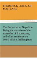 Surrender of Napoleon Being the Narrative of the Surrender of Buonaparte, and of His Residence on Board H.M.S. Bellerophon, with a Detail of the P