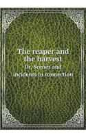 The Reaper and the Harvest Or, Scenes and Incidents in Connection