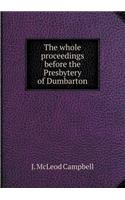 The whole proceedings before the Presbytery of Dumbarton