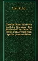 Theodor Korner: Sein Leben Und Seine Dichtungen : Eine Sacularschrift Auf Grund Der Besten Und Zuverlassigsten Quellen (German Edition)