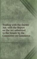 Trading with the Enemy Act: with the Report on the Act submitted to the Senate by the Committee on Commerce