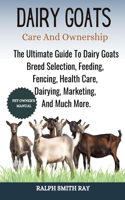 Dairy Goats Care and Ownership: The Ultimate Guide To Dairy Goats Breed Selection, Feeding, Fencing, Health Care, Dairying, Marketing, And Much More.