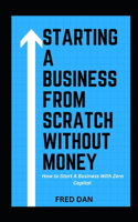 Starting a Business from Scratch Without Money: How to Start A Business With Zero Capital