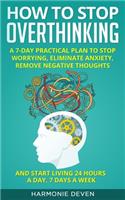 How to stop Overthinking: A 7-Day Practical Plan to Stop Worrying, Eliminate Anxiety, Remove Negative Thoughts and Start Living 24 Hours a Day, 7 Days a Week