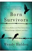 Born Survivors: Three Young Mothers and Their Extraordinary Story of Courage, Defiance, and Hope