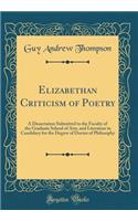 Elizabethan Criticism of Poetry: A Dissertation Submitted to the Faculty of the Graduate School of Arts, and Literature in Candidacy for the Degree of Doctor of Philosophy (Classic Reprint)