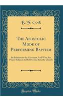 The Apostolic Mode of Performing Baptism: Its Relation to the Covenant; And Who Are Proper Subjects to Be Received Into the Church (Classic Reprint)