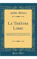 Le Théâtre Libre: Essai Critique, Historique Et Documentaire, Suivi de Notices Biographiques de la Liste de Tous les Ouvrages Avec Leur Distribution de l'Index des Auteurs Représentés sur cette Scene (Classic Reprint)