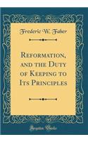 Reformation, and the Duty of Keeping to Its Principles (Classic Reprint)