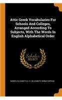 Attic Greek Vocabularies for Schools and Colleges, Arranged According to Subjects, with the Words in English Alphabetical Order