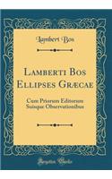 Lamberti Bos Ellipses Grï¿½cae: Cum Priorum Editorum Suisque Observationibus (Classic Reprint): Cum Priorum Editorum Suisque Observationibus (Classic Reprint)