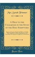 A Help to the Unlearned in the Study of the Holy Scriptures: Being an Attempt to Explain the Bible in a Familiar Way; Adapted to Common Apprehensions, and According to the Opinions of Approved Commentators (Classic Reprint)