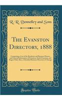 The Evanston Directory, 1888: Comprising a List of the Residents and Business Houses, and General Information of Evanston, South Evanston, and Rogers Park; Also, a Classified Business Directory of Chicago (Classic Reprint): Comprising a List of the Residents and Business Houses, and General Information of Evanston, South Evanston, and Rogers Park; Also, a Classified Bus