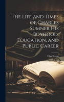 Life and Times of Charles Sumner His Boyhood, Education, and Public Career