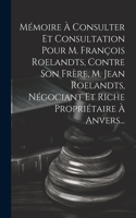 Mémoire À Consulter Et Consultation Pour M. François Roelandts, Contre Son Frère, M. Jean Roelandts, Négociant Et Riche Propriétaire À Anvers...