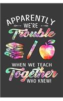 Apparently We Are Trouble When We Teach Together Who Knew: Funny Teacher Journal Notebook, Teacher Notebook/Journal with Lined Pages