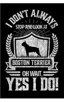I Don't Always Stop and Look At Boston Terrier OH Wait, Yes I Do!