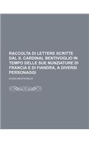 Raccolta Di Lettere Scritte Dal S. Cardinal Bentivoglio in Tempo Delle Sue Nunziature Di Francia E Di Fiandra, a Diversi Personaggi