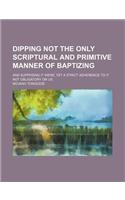 Dipping Not the Only Scriptural and Primitive Manner of Baptizing; And Supposing It Were, Yet a Strict Adherence to It Not Obligatory on Us: (English)
