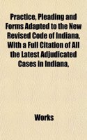 Practice, Pleading and Forms Adapted to the New Revised Code of Indiana, with a Full Citation of All the Latest Adjudicated Cases in Indiana,: (English)