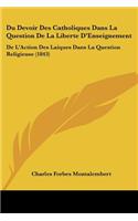 Du Devoir Des Catholiques Dans La Question De La Liberte D'Enseignement: De L'Action Des Laiques Dans La Question Religieuse (1843)