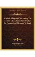 Subtle Allegory Concerning the Secrets of Alchemy Very Useful to Possess and Pleasant to Read