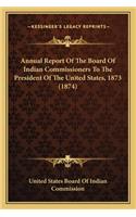 Annual Report Of The Board Of Indian Commissioners To The President Of The United States, 1873 (1874)