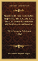 Questions In Pure Mathematics Proposed At The B.A. And B.SC. Pass And Honors Examination Of The University Of London: With Complete Solutions (1882)