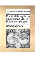 Practical Thoughts on Amputations, &C. by R. Mynors, Surgeon.: (English)