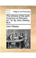 The Witness of the Spirit. a Sermon on Romans VIII. 16. by John Wesley, M.A.