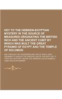 Key to the Hebrew-Egyptian Mystery in the Source of Measures Originating the British Inch and the Ancient Cubit by Which Was Built the Great Pyramid O: (English)