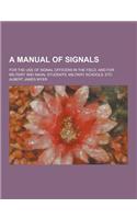 A Manual of Signals; For the Use of Signal Officers in the Field, and for Military and Naval Students, Military Schools, Etc