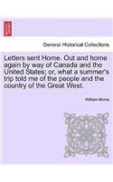 Letters sent Home. Out and home again by way of Canada and the United States; or, what a summer's trip told me of the people and the country of the Great West.