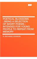 Poetical Blossoms: Being a Selection of Short Poems; Intended for Young People to Repeat from Memory: Being a Selection of Short Poems; Intended for Young People to Repeat from Memory