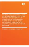 Practical Medical Anatomy, a Guide to the Physician in the Study of the Relations of the Viscera to Each Other in Health and Disease and in the Diagnosis of the Medical and Surgical Conditions of the Anatomical Structures of the Head and Trunk: (English)